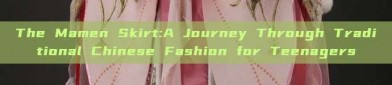 The Mamen Skirt:A Journey Through Traditional Chinese Fashion for Teenagers