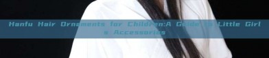 Hanfu Hair Ornaments for Children:A Guide to Little Girls Accessories