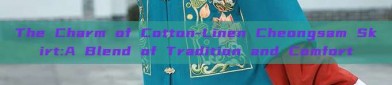 The Charm of Cotton-Linen Cheongsam Skirt:A Blend of Tradition and Comfort