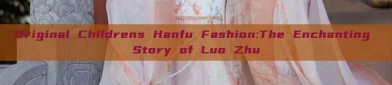 Original Childrens Hanfu Fashion:The Enchanting Story of Luo Zhu