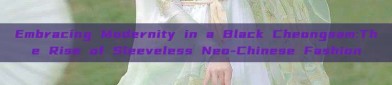 Embracing Modernity in a Black Cheongsam:The Rise of Sleeveless Neo-Chinese Fashion