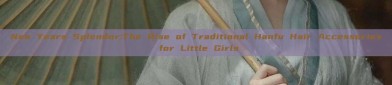 New Years Splendor:The Rise of Traditional Hanfu Hair Accessories for Little Girls