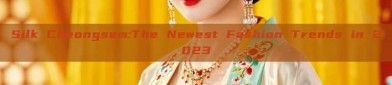 Silk Cheongsam:The Newest Fashion Trends in 2023