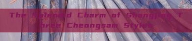 The Splendid Charm of Shangjing Three Cheongsam Styles
