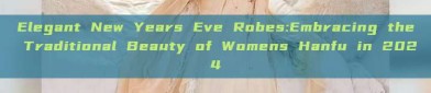 Elegant New Years Eve Robes:Embracing the Traditional Beauty of Womens Hanfu in 2024