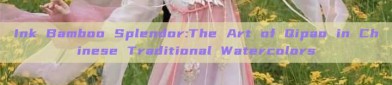 Ink Bamboo Splendor:The Art of Qipao in Chinese Traditional Watercolors