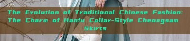 The Evolution of Traditional Chinese Fashion:The Charm of Hanfu Collar-Style Cheongsam Skirts