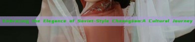 Embracing the Elegance of Soviet-Style Cheongsam:A Cultural Journey