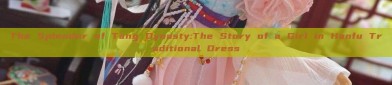 The Splendor of Tang Dynasty:The Story of a Girl in Hanfu Traditional Dress