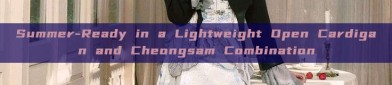 Summer-Ready in a Lightweight Open Cardigan and Cheongsam Combination