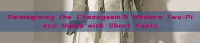 Reimagining the Cheongsam:A Modern Two-Piece Qipao with Short Pants