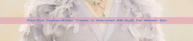 Plus-Size Fashion:Winter Trends in Oversized MM-Style Fat Maomin Qun