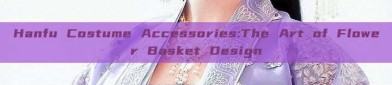 Hanfu Costume Accessories:The Art of Flower Basket Design