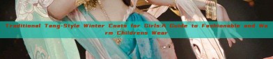 Traditional Tang-Style Winter Coats for Girls:A Guide to Fashionable and Warm Childrens Wear