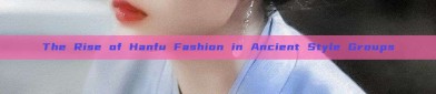 The Rise of Hanfu Fashion in Ancient Style Groups