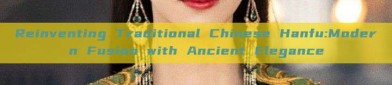 Reinventing Traditional Chinese Hanfu:Modern Fusion with Ancient Elegance
