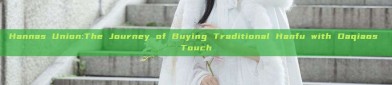 Hannas Union:The Journey of Buying Traditional Hanfu with Daqiaos Touch
