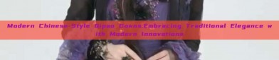 Modern Chinese-Style Qipao Gowns:Embracing Traditional Elegance with Modern Innovations