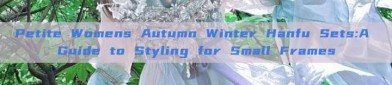 Petite Womens Autumn Winter Hanfu Sets:A Guide to Styling for Small Frames