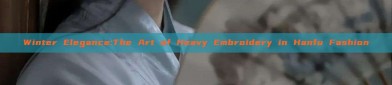 Winter Elegance:The Art of Heavy Embroidery in Hanfu Fashion