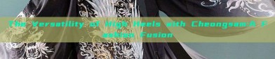 The Versatility of High Heels with Cheongsam:A Fashion Fusion