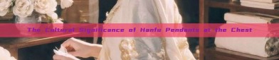 The Cultural Significance of Hanfu Pendants at the Chest