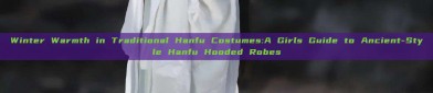 Winter Warmth in Traditional Hanfu Costumes:A Girls Guide to Ancient-Style Hanfu Hooded Robes