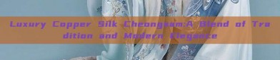 Luxury Copper Silk Cheongsam:A Blend of Tradition and Modern Elegance