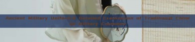 Ancient Military Uniform:A Detailed Examination of Traditional Chinese Military Costumes
