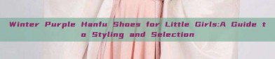 Winter Purple Hanfu Shoes for Little Girls:A Guide to Styling and Selection