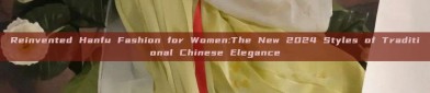 Reinvented Hanfu Fashion for Women:The New 2024 Styles of Traditional Chinese Elegance