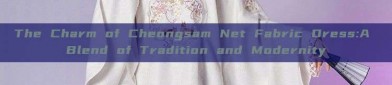 The Charm of Cheongsam Net Fabric Dress:A Blend of Tradition and Modernity