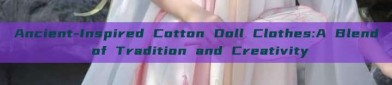 Ancient-Inspired Cotton Doll Clothes:A Blend of Tradition and Creativity