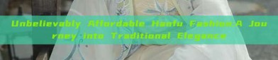 Unbelievably Affordable Hanfu Fashion:A Journey into Traditional Elegance