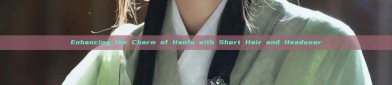 Enhancing the Charm of Hanfu with Short Hair and Headwear
