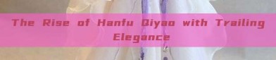 The Rise of Hanfu Qiyao with Trailing Elegance
