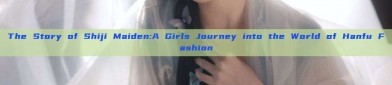 The Story of Shiji Maiden:A Girls Journey into the World of Hanfu Fashion
