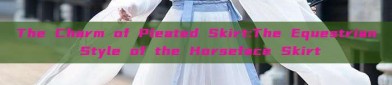 The Charm of Pleated Skirt:The Equestrian Style of the Horseface Skirt
