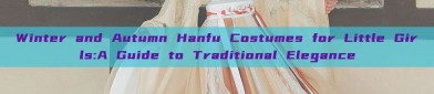 Winter and Autumn Hanfu Costumes for Little Girls:A Guide to Traditional Elegance