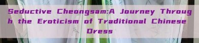 Seductive Cheongsam:A Journey Through the Eroticism of Traditional Chinese Dress