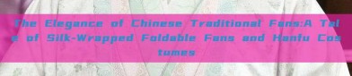 The Elegance of Chinese Traditional Fans:A Tale of Silk-Wrapped Foldable Fans and Hanfu Costumes