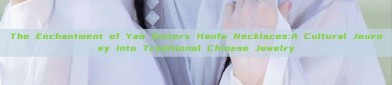The Enchantment of Yao Sisters Hanfu Necklaces:A Cultural Journey into Traditional Chinese Jewelry