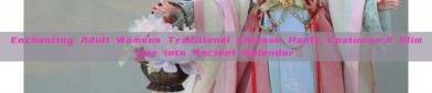 Enchanting Adult Womens Traditional Chinese Hanfu Costumes:A Glimpse into Ancient Splendor