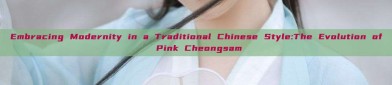 Embracing Modernity in a Traditional Chinese Style:The Evolution of Pink Cheongsam