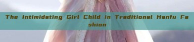 The Intimidating Girl Child in Traditional Hanfu Fashion
