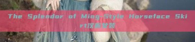 The Splendor of Ming-Style Horseface Skirt汉服女装