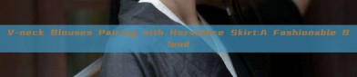 V-neck Blouses Pairing with Horseface Skirt:A Fashionable Blend