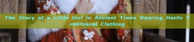 The Story of a Little Girl in Ancient Times Wearing Hanfu Traditional Clothing