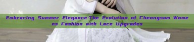 Embracing Summer Elegance:The Evolution of Cheongsam Womens Fashion with Lace Upgrades