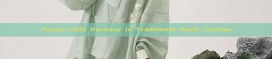 Parent-Child Harmony in Traditional Hanfu Fashion